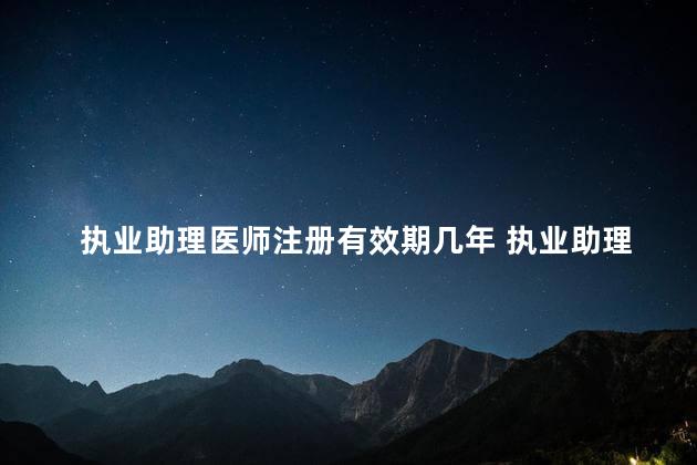 执业助理医师注册有效期几年 执业助理医师报考执业医师需要注册满两年的吗